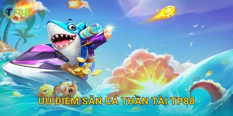 Săn Cá Thần Tài TP88 và cơ hội trúng thưởng vàng bạc giá trị 3 Ưu điểm Săn Cá Thần Tài TP88